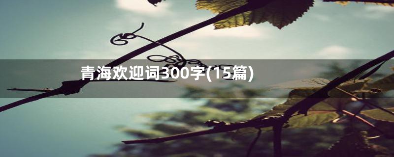 青海欢迎词300字(15篇)