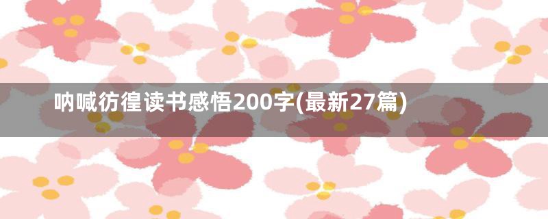 呐喊彷徨读书感悟200字(最新27篇)