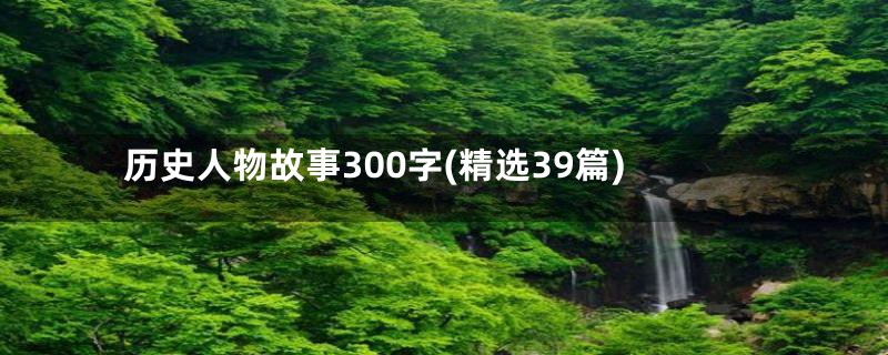 历史人物故事300字(精选39篇)
